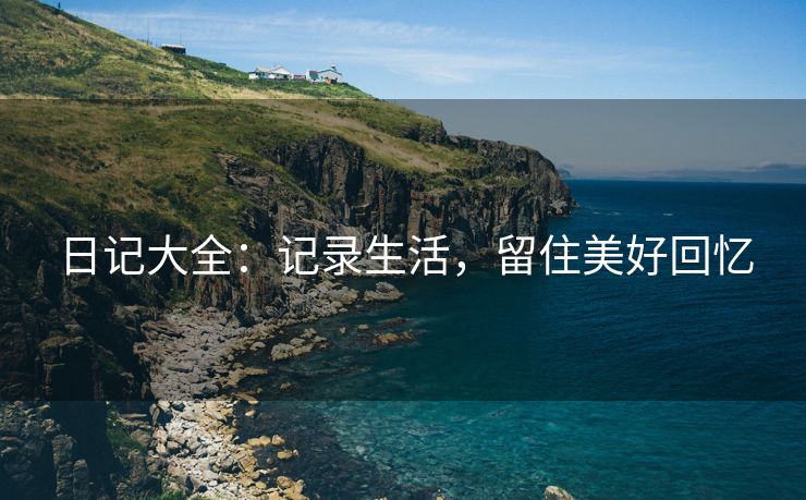 日记大全：记录生活，留住美好回忆